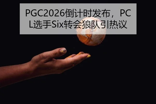 PGC2026倒计时发布，PCL选手Six转会狼队引热议